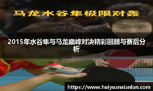 2015年水谷隼与马龙巅峰对决精彩回顾与赛后分析