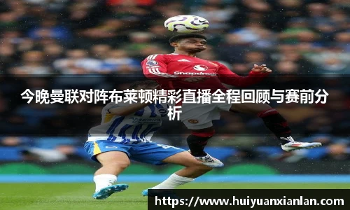 今晚曼联对阵布莱顿精彩直播全程回顾与赛前分析