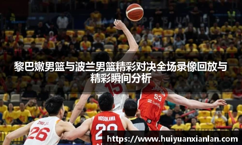 黎巴嫩男篮与波兰男篮精彩对决全场录像回放与精彩瞬间分析
