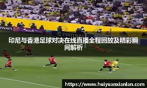 印尼与香港足球对决在线直播全程回放及精彩瞬间解析