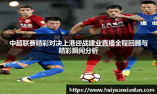 中超联赛精彩对决上港迎战建业直播全程回顾与精彩瞬间分析