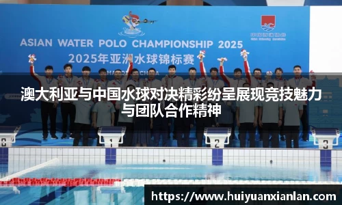 澳大利亚与中国水球对决精彩纷呈展现竞技魅力与团队合作精神