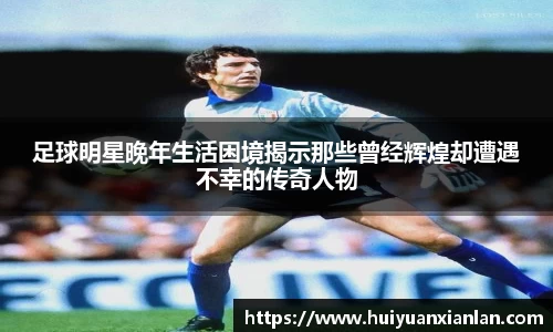 足球明星晚年生活困境揭示那些曾经辉煌却遭遇不幸的传奇人物